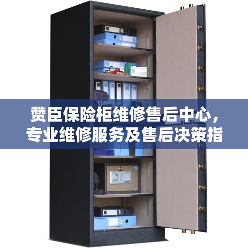 赞臣保险柜维修售后中心，专业维修服务及售后决策指南