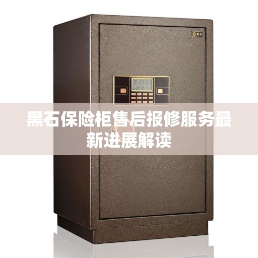 黑石保险柜售后报修服务最新进展解读