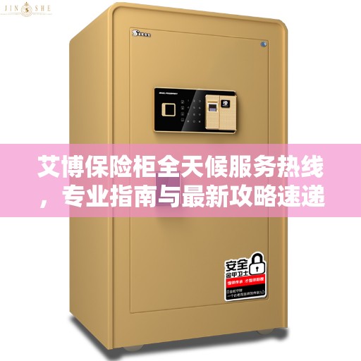 艾博保险柜全天候服务热线，专业指南与最新攻略速递