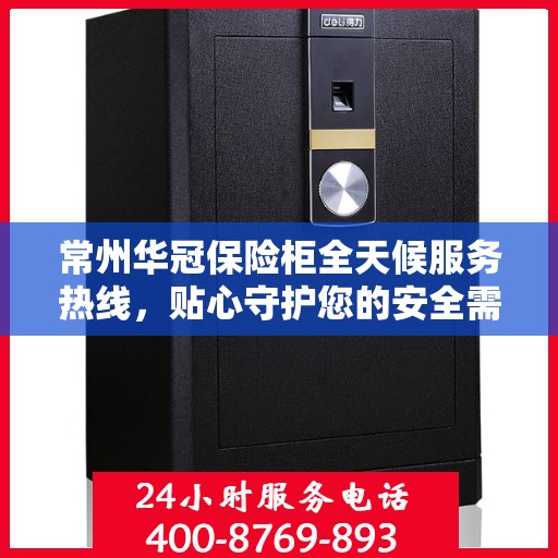 常州华冠保险柜全天候服务热线，贴心守护您的安全需求