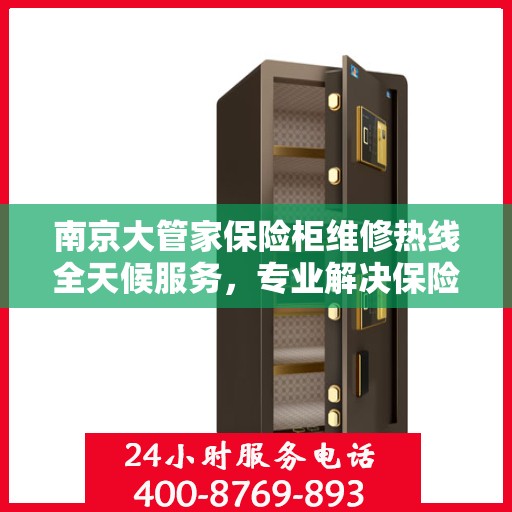 南京大管家保险柜维修热线全天候服务，专业解决保险柜故障问题