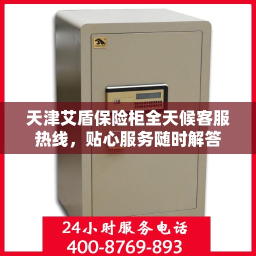 天津艾盾保险柜全天候客服热线，贴心服务随时解答