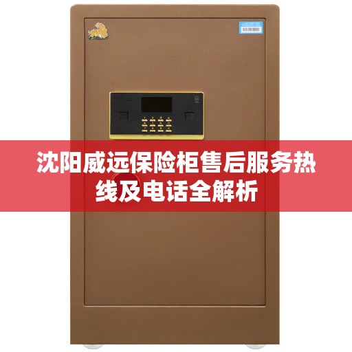 沈阳威远保险柜售后服务热线及电话全解析