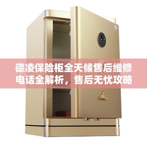 德凌保险柜全天候售后维修电话全解析,售后无忧攻略 德凌保险柜全天候售后维修电话全解析,售后无忧攻略