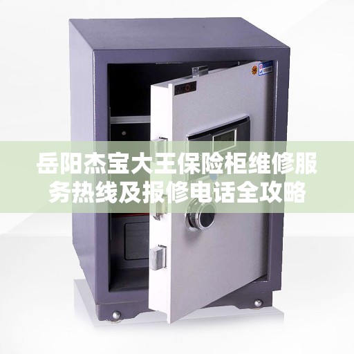 岳阳杰宝大王保险柜维修服务热线及报修电话全攻略 岳阳杰宝大王保险柜维修服务热线及报修电话全攻略