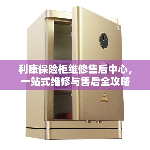 利康保险柜维修售后中心，一站式维修与售后全攻略