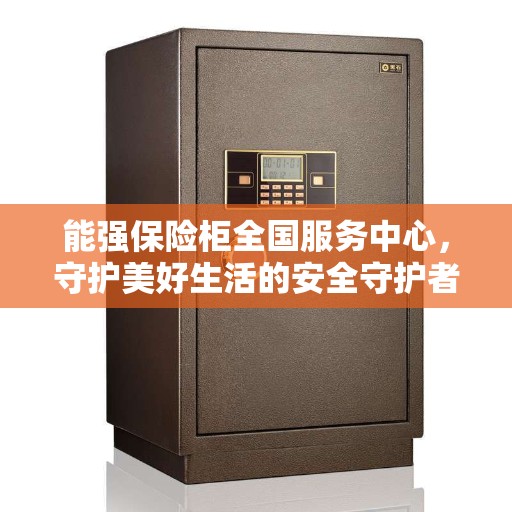 能强保险柜全国服务中心，守护美好生活的安全守护者