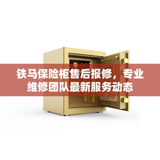 铁马保险柜售后报修，专业维修团队最新服务动态