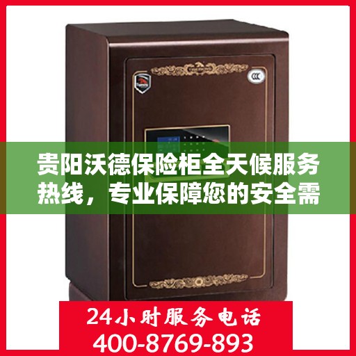 贵阳沃德保险柜全天候服务热线，专业保障您的安全需求