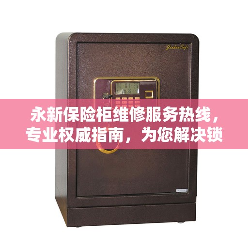 永新保险柜维修服务热线，专业权威指南，为您解决锁事烦恼！
