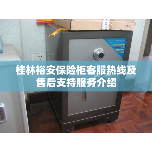 桂林裕安保险柜客服热线及售后支持服务介绍 桂林裕安保险柜客服热线及售后支持服务介绍