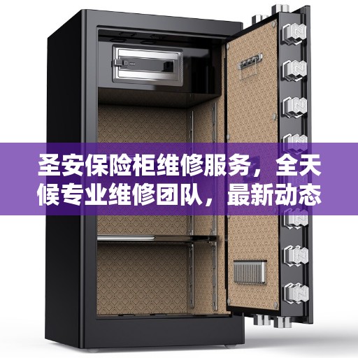 圣安保险柜维修服务，全天候专业维修团队，最新动态及联系电话一网打尽！