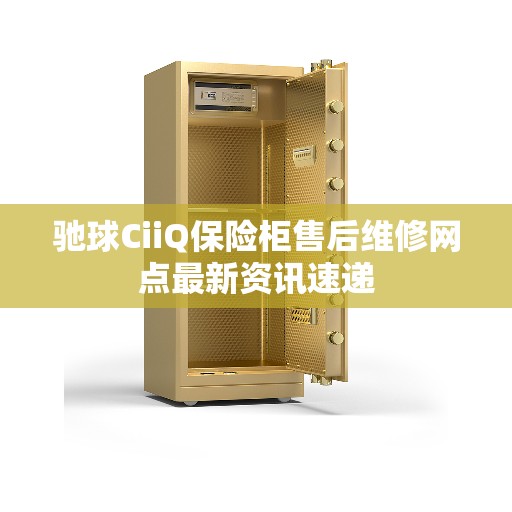 驰球CiiQ保险柜售后维修网点最新资讯速递