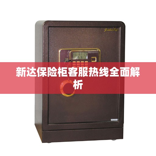新达保险柜客服热线全面解析