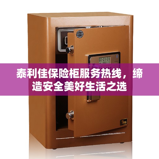 泰利佳保险柜服务热线，缔造安全美好生活之选