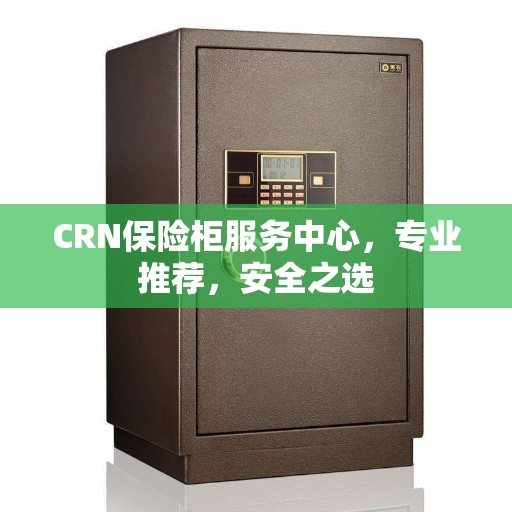 CRN保险柜服务中心，专业推荐，安全之选