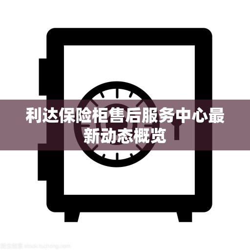 利达保险柜售后服务中心最新动态概览