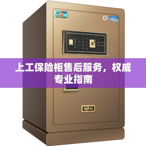 上工保险柜售后服务，权威专业指南