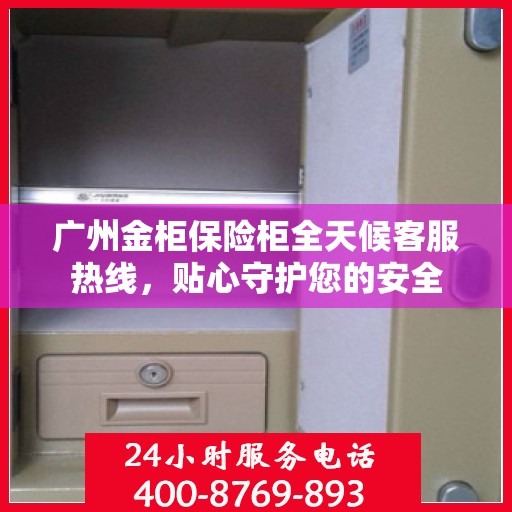 广州金柜保险柜全天候客服热线，贴心守护您的安全