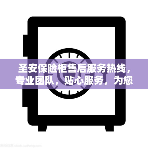 圣安保险柜售后服务热线，专业团队，贴心服务，为您的安全保驾护航！