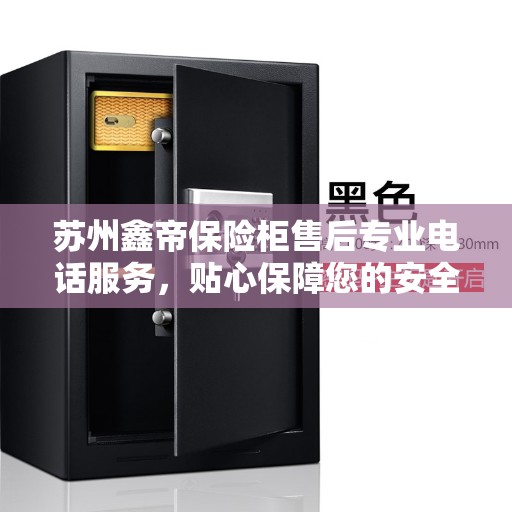 苏州鑫帝保险柜售后专业电话服务，贴心保障您的安全需求