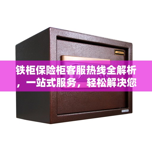 铁柜保险柜客服热线全解析，一站式服务，轻松解决您的疑问