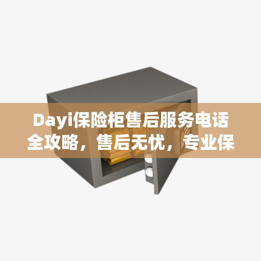 Dayi保险柜售后服务电话全攻略，售后无忧，专业保障