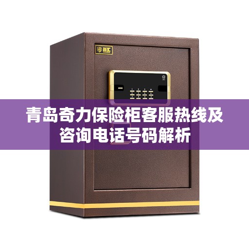 青岛奇力保险柜客服热线及咨询电话号码解析 青岛奇力保险柜客服热线及咨询电话号码解析