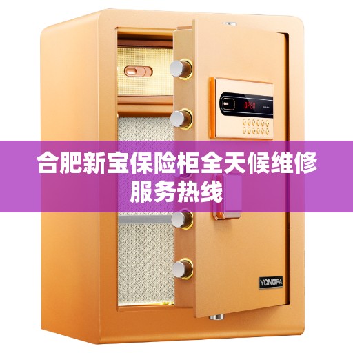 合肥新宝保险柜全天候维修服务热线