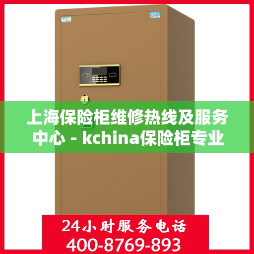 上海保险柜维修热线及服务中心 - kchina保险柜专业维修团队为您服务