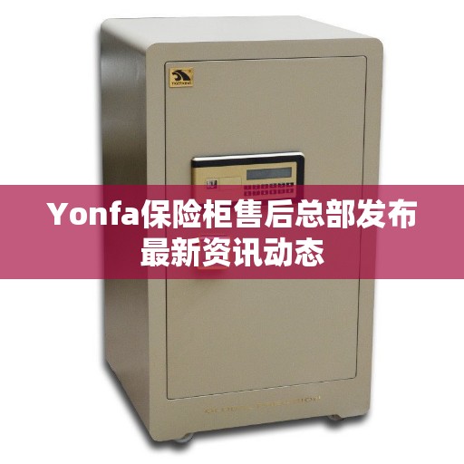 Yonfa保险柜售后总部发布最新资讯动态