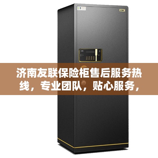 济南友联保险柜售后服务热线，专业团队，贴心服务，为您解答保险柜疑难杂症。