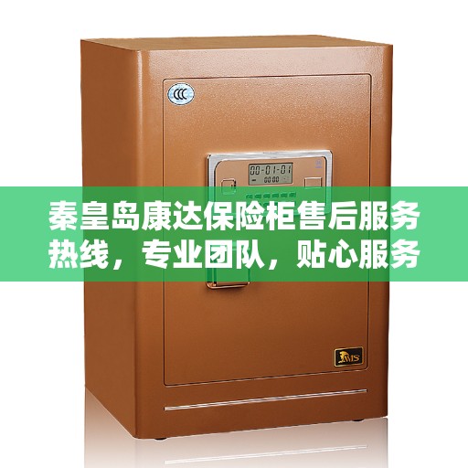 秦皇岛康达保险柜售后服务热线，专业团队，贴心服务！