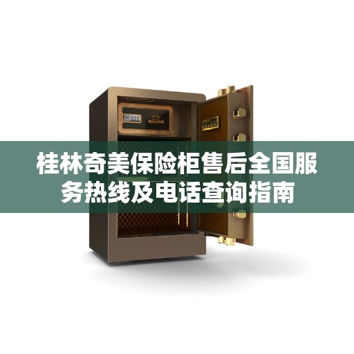 桂林奇美保险柜售后全国服务热线及电话查询指南