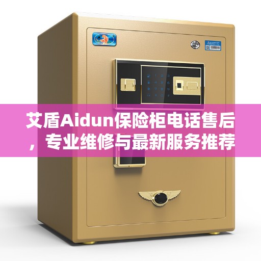 艾盾Aidun保险柜电话售后，专业维修与最新服务推荐