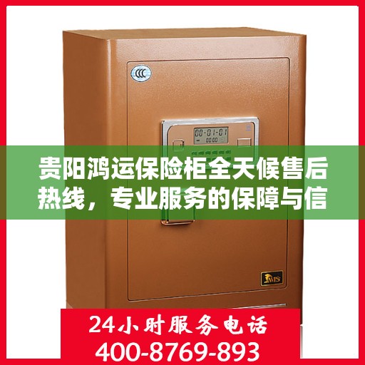 贵阳鸿运保险柜全天候售后热线，专业服务的保障与信赖