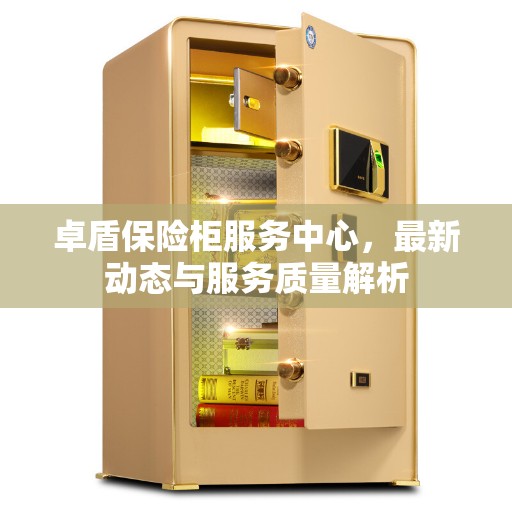 卓盾保险柜服务中心，最新动态与服务质量解析