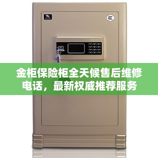金柜保险柜全天候售后维修电话，最新权威推荐服务