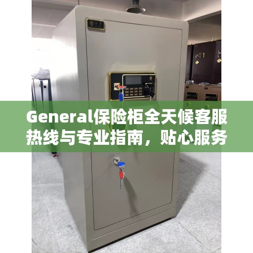 General保险柜全天候客服热线与专业指南,贴心服务,随时解答 General保险柜全天候客服热线与专业指南,贴心服务,随时解答