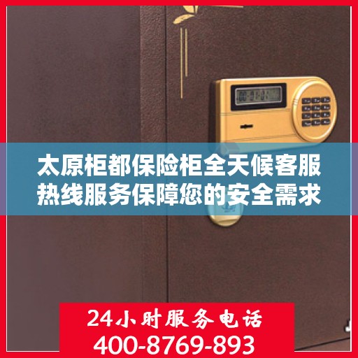 太原柜都保险柜全天候客服热线服务保障您的安全需求