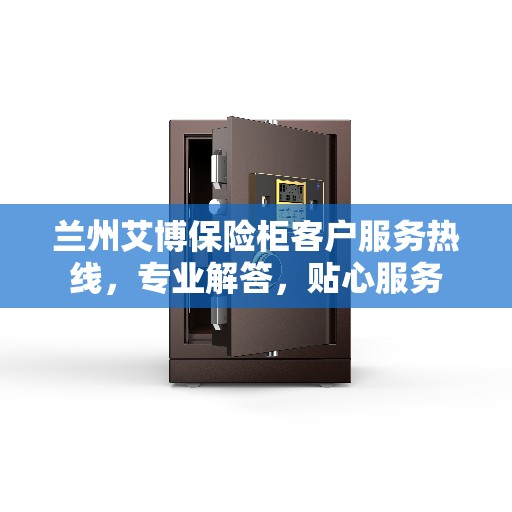 兰州艾博保险柜客户服务热线，专业解答，贴心服务