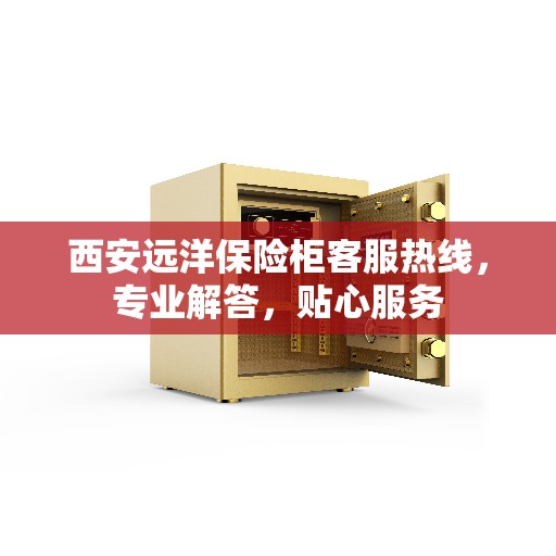 西安远洋保险柜客服热线，专业解答，贴心服务