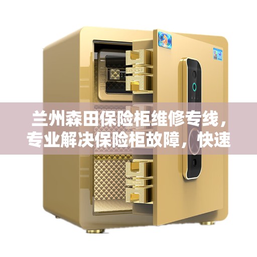 兰州森田保险柜维修专线，专业解决保险柜故障，快速响应服务电话