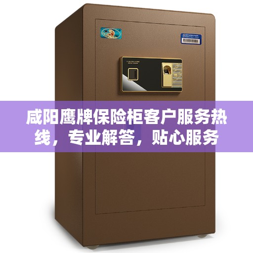 咸阳鹰牌保险柜客户服务热线，专业解答，贴心服务