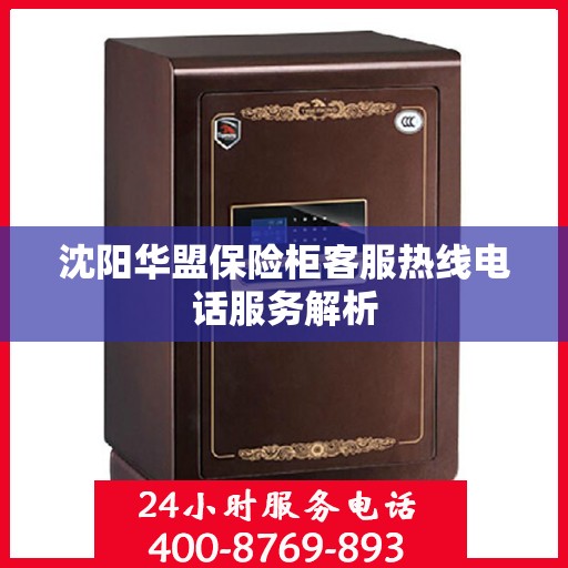 沈阳华盟保险柜客服热线电话服务解析