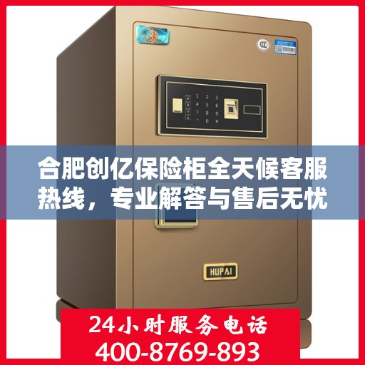 合肥创亿保险柜全天候客服热线，专业解答与售后无忧