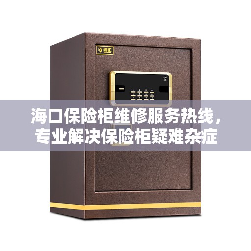 海口保险柜维修服务热线，专业解决保险柜疑难杂症