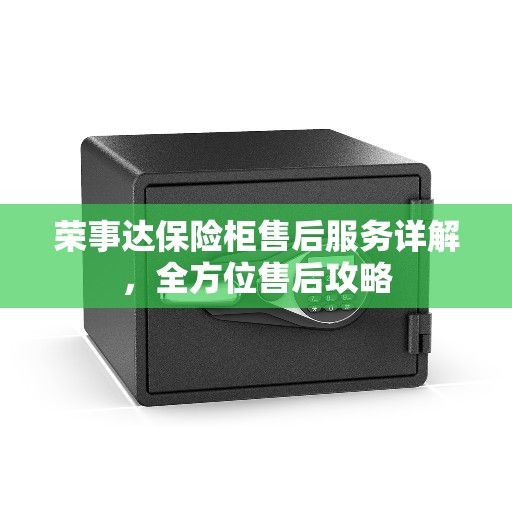 荣事达保险柜售后服务详解,全方位售后攻略 荣事达保险柜售后服务详解,全方位售后攻略