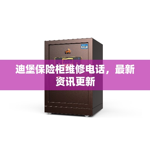 迪堡保险柜维修电话，最新资讯更新