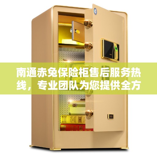 南通赤兔保险柜售后服务热线，专业团队为您提供全方位售后支持